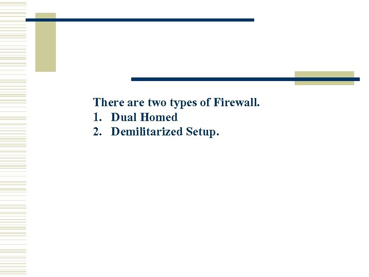 There are two types of Firewall. 1. Dual Homed 2. Demilitarized Setup. 