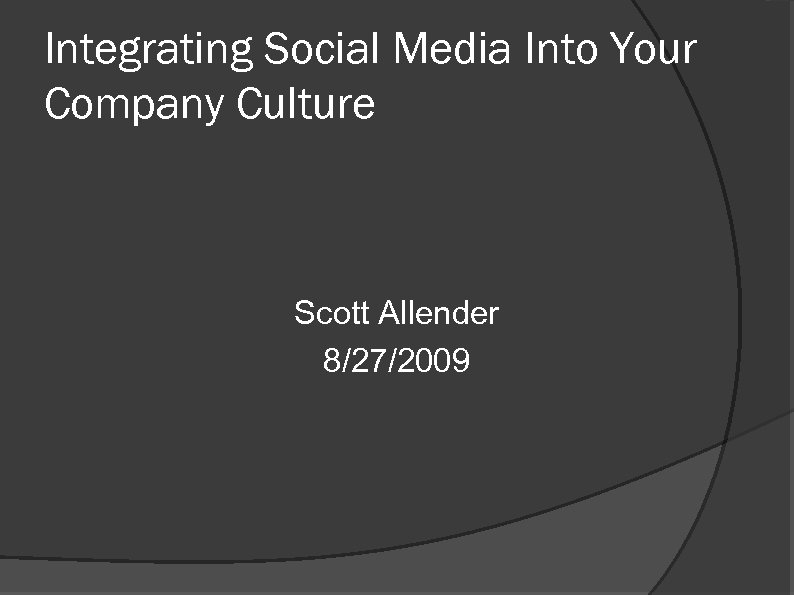 Integrating Social Media Into Your Company Culture Scott Allender 8/27/2009 