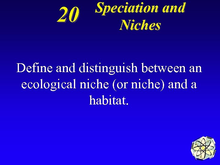 20 Speciation and Niches Define and distinguish between an ecological niche (or niche) and