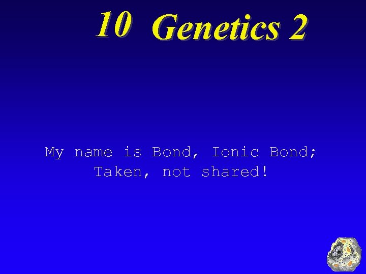 10 Genetics 2 My name is Bond, Ionic Bond; Taken, not shared! 