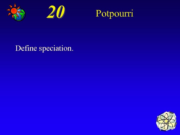 20 Define speciation. Potpourri 