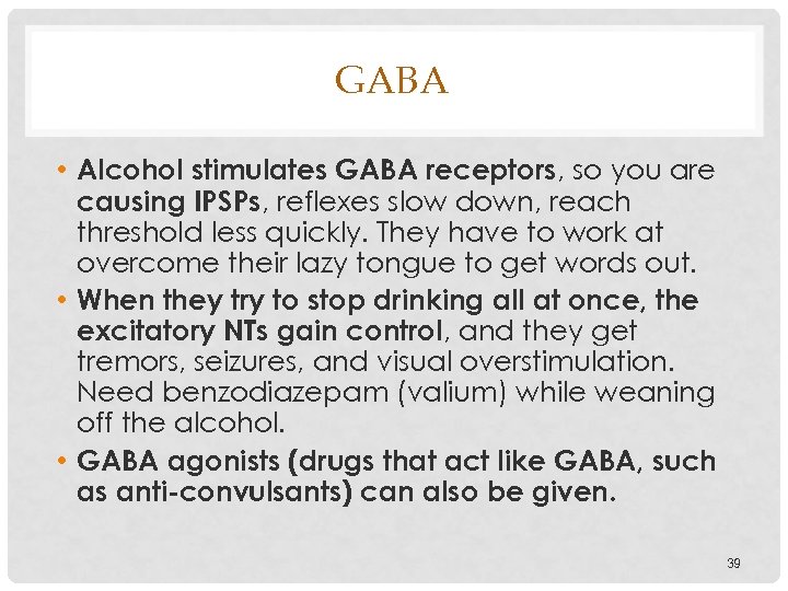GABA • Alcohol stimulates GABA receptors, so you are causing IPSPs, reflexes slow down,
