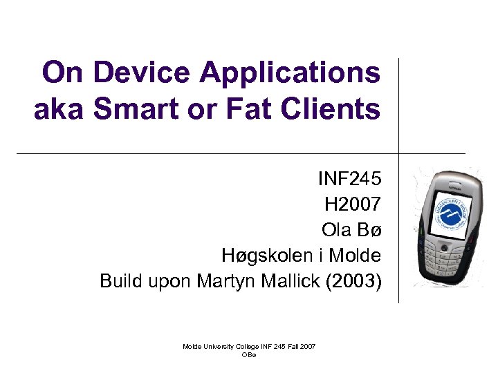 On Device Applications aka Smart or Fat Clients INF 245 H 2007 Ola Bø