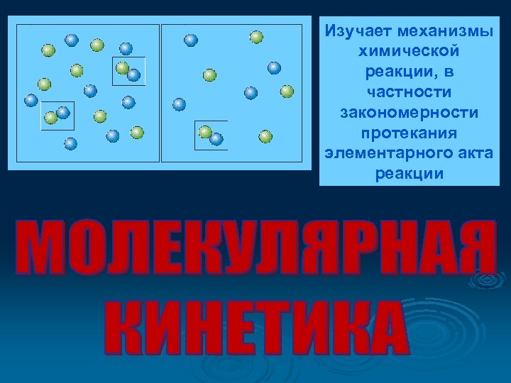 Изучает механизмы химической реакции, в частности закономерности протекания элементарного акта реакции 