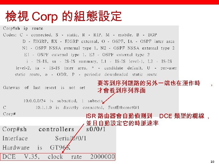 檢視 Corp 的組態設定 要等到序列鏈路的另外一端也在運作時 才會看到序列界面 , ISR 路由器會自動偵測到 DCE 類型的纜線 , 並且自動設定它的時脈速率 23 