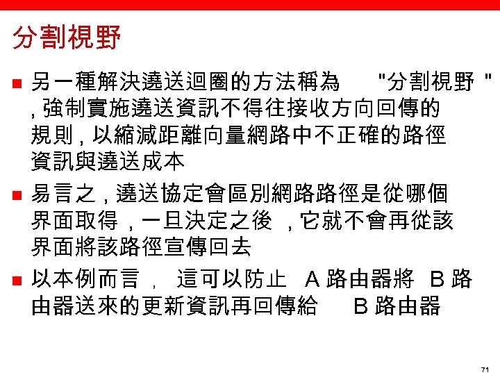 分割視野 n n n 另一種解決遶送迴圈的方法稱為 "分割視野 " , 強制實施遶送資訊不得往接收方向回傳的 規則 , 以縮減距離向量網路中不正確的路徑 資訊與遶送成本 易言之