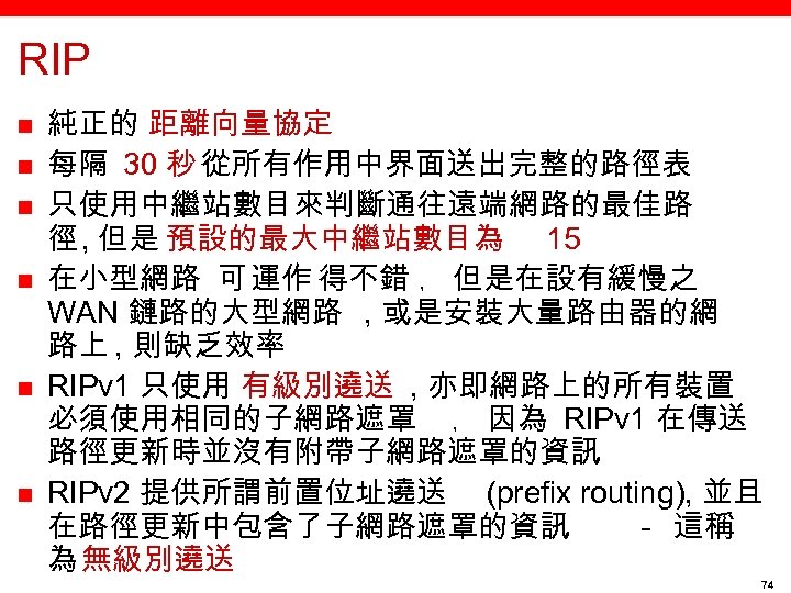 RIP n n n 純正的 距離向量協定 每隔 30 秒 從所有作用中界面送出完整的路徑表 只使用中繼站數目來判斷通往遠端網路的最佳路 徑 , 但是