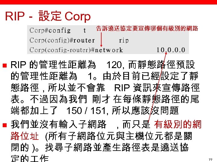 RIP－ 設定 Corp 告訴遶送協定要宣傳哪個有級別的網路 n n RIP 的管理性距離為 120, 而靜態路徑預設 的管理性距離為 1。由於目前已經設定了靜 態路徑 ,