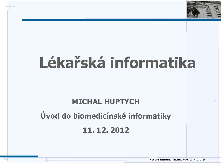 Lékařská informatika MICHAL HUPTYCH Úvod do biomedicínské informatiky 11. 12. 2012 Nature Inspired Technology