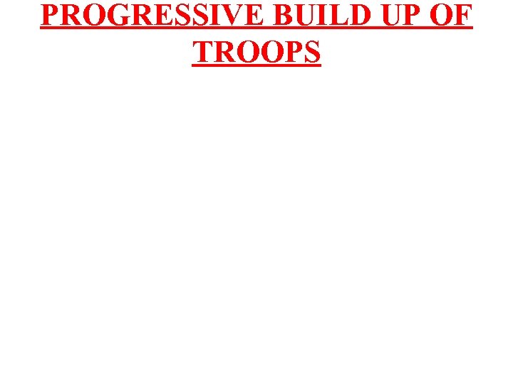 PROGRESSIVE BUILD UP OF TROOPS 