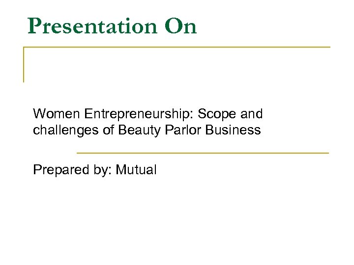 Presentation On Women Entrepreneurship: Scope and challenges of Beauty Parlor Business Prepared by: Mutual