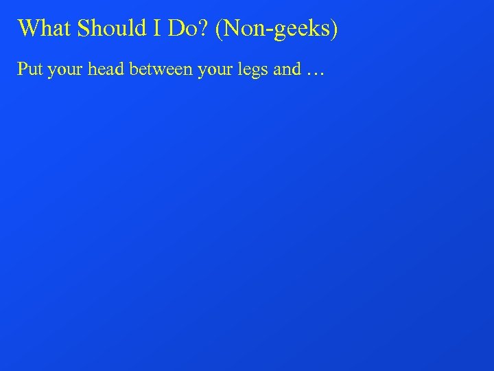 What Should I Do? (Non-geeks) Put your head between your legs and … 