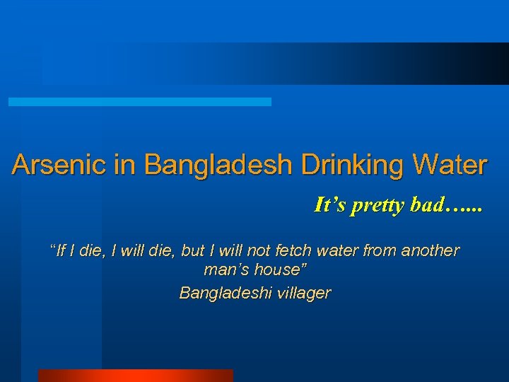 Arsenic in Bangladesh Drinking Water It’s pretty bad…. . . “If I die, I