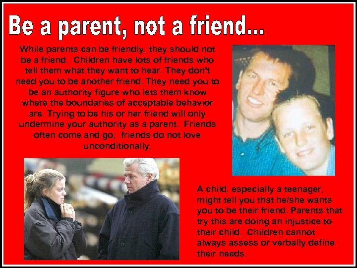 While parents can be friendly, they should not be a friend. Children have lots