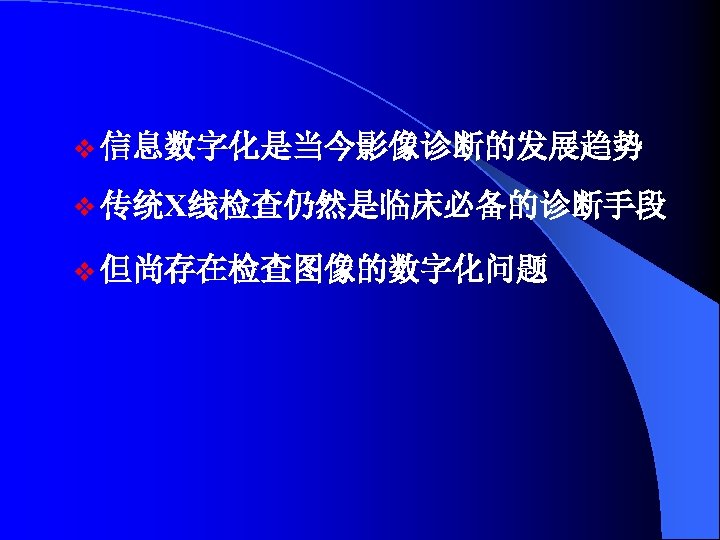 v 信息数字化是当今影像诊断的发展趋势 v 传统X线检查仍然是临床必备的诊断手段 v 但尚存在检查图像的数字化问题 