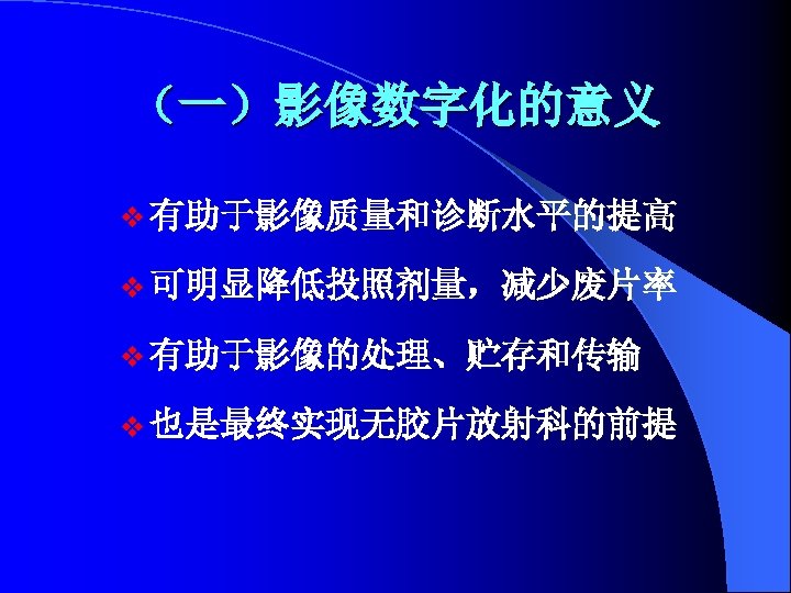 （一）影像数字化的意义 v 有助于影像质量和诊断水平的提高 v 可明显降低投照剂量，减少废片率 v 有助于影像的处理、贮存和传输 v 也是最终实现无胶片放射科的前提 