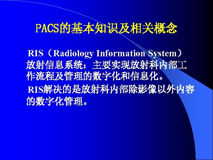 PACS的基本知识及相关概念 RIS（Radiology Information System） 放射信息系统：主要实现放射科内部 作流程及管理的数字化和信息化。 RIS解决的是放射科内部除影像以外内容 的数字化管理。 