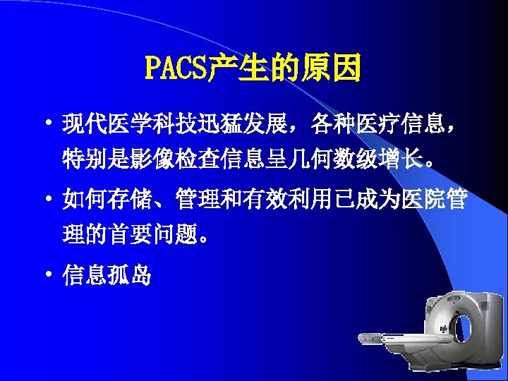 PACS产生的原因 • 现代医学科技迅猛发展，各种医疗信息， 特别是影像检查信息呈几何数级增长。 • 如何存储、管理和有效利用已成为医院管 理的首要问题。 • 信息孤岛 