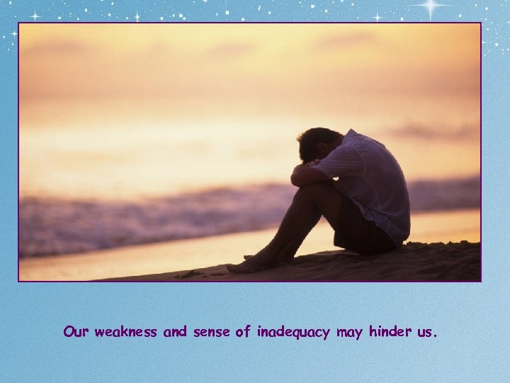 Our weakness and sense of inadequacy may hinder us. 