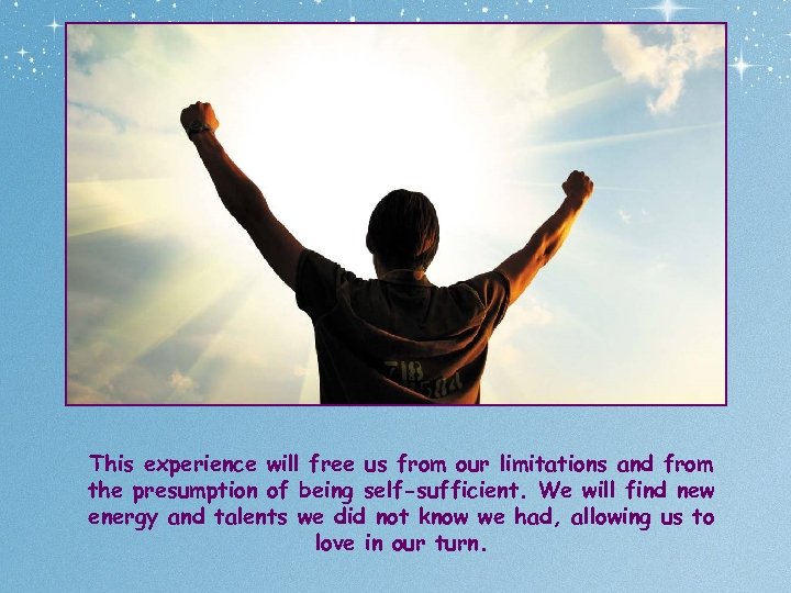This experience will free us from our limitations and from the presumption of being
