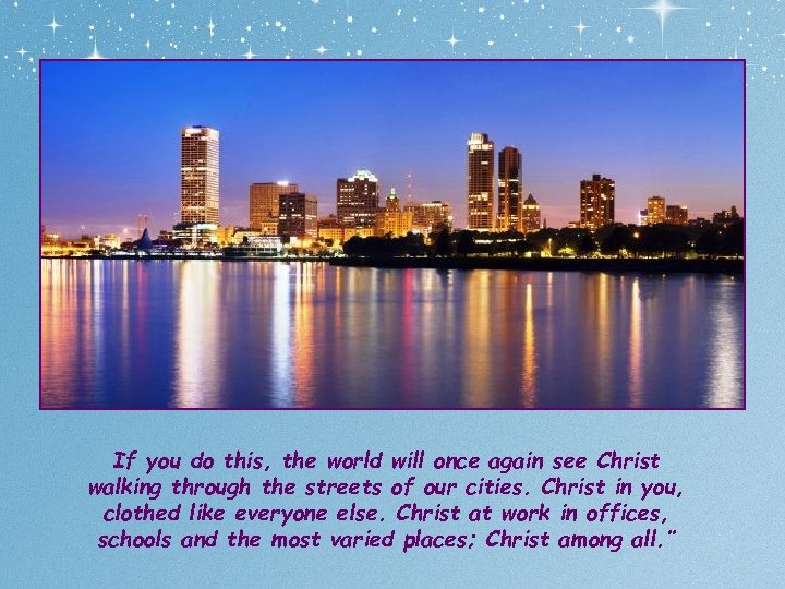 If you do this, the world will once again see Christ walking through the