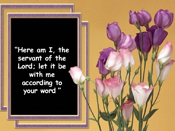 “Here am I, the servant of the Lord; let it be with me according