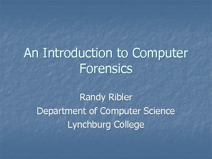 An Introduction to Computer Forensics Randy Ribler Department of Computer Science Lynchburg College 