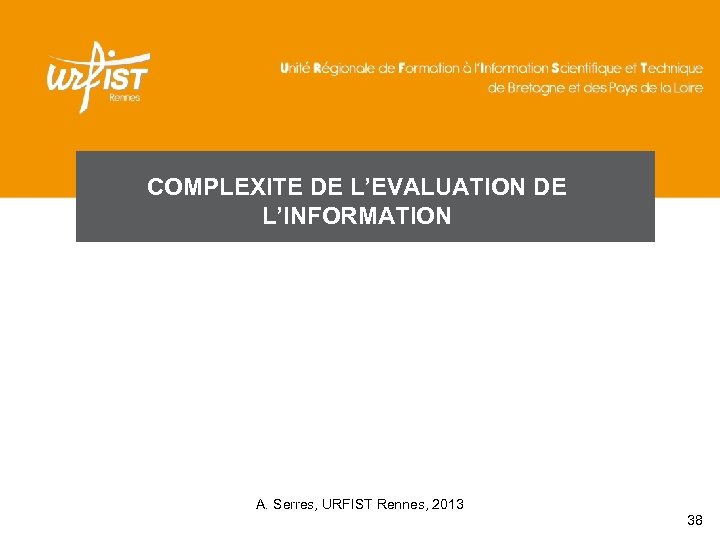 COMPLEXITE DE L’EVALUATION DE L’INFORMATION A. Serres, URFIST Rennes, 2013 38 