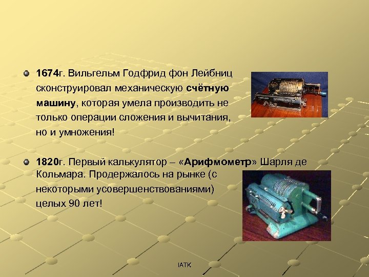 1674 г. Вильгельм Годфрид фон Лейбниц сконструировал механическую счётную машину, которая умела производить не