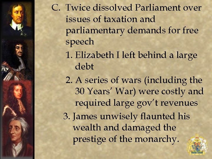 C. Twice dissolved Parliament over issues of taxation and parliamentary demands for free speech