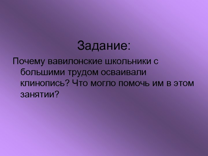 Задание: Почему вавилонские школьники с большими трудом осваивали клинопись? Что могло помочь им в