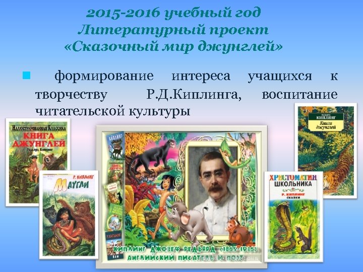 2015 -2016 учебный год Литературный проект «Сказочный мир джунглей» n формирование интереса учащихся к