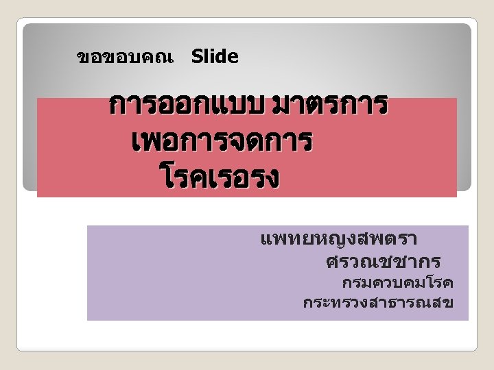 ขอขอบคณ Slide การออกแบบ มาตรการ เพอการจดการ โรคเรอรง แพทยหญงสพตรา ศรวณชชากร กรมควบคมโรค กระทรวงสาธารณสข 