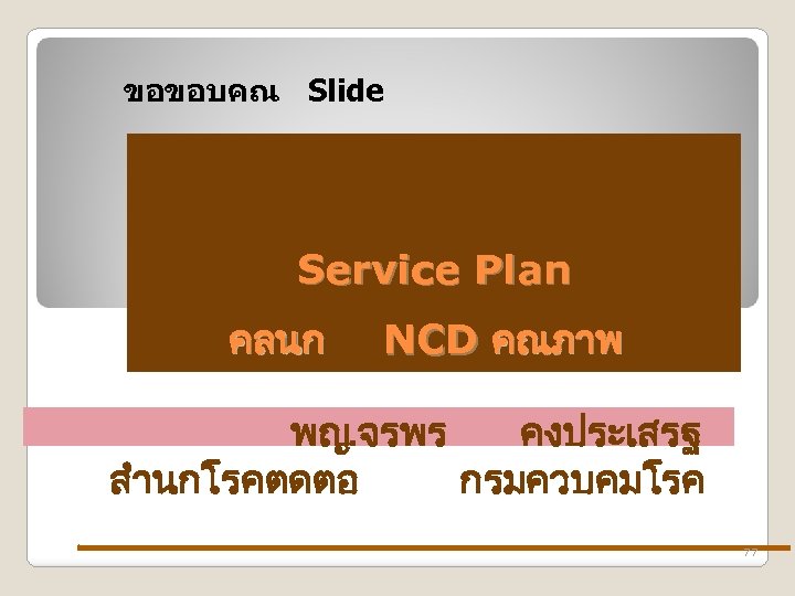 ขอขอบคณ Slide Service Plan คลนก NCD คณภาพ พญ. จรพร คงประเสรฐ สำนกโรคตดตอ กรมควบคมโรค 77 