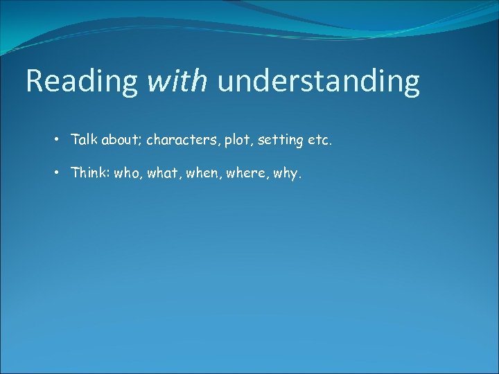 Reading with understanding • Talk about; characters, plot, setting etc. • Think: who, what,