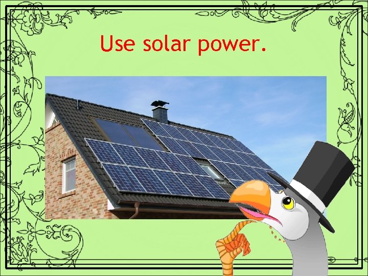Use solar power. 