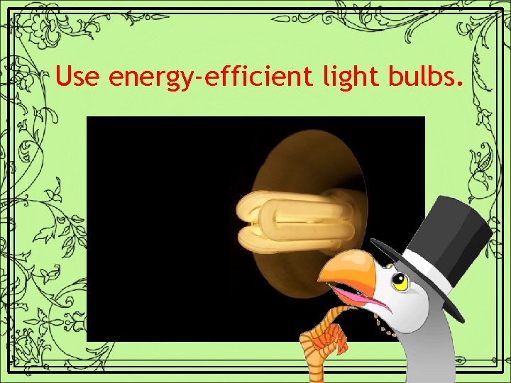Use energy-efficient light bulbs. 