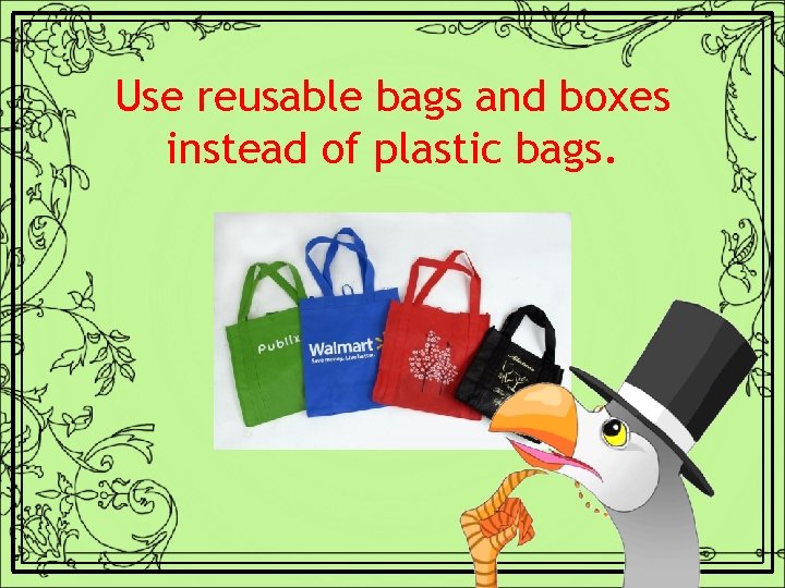 Use reusable bags and boxes instead of plastic bags. 