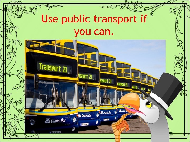 Use public transport if you can. 