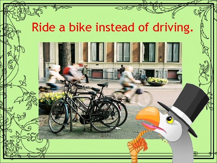 Ride a bike instead of driving. 