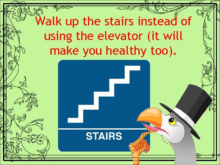 Walk up the stairs instead of using the elevator (it will make you healthy