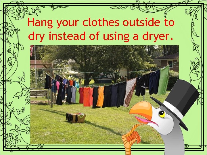 Hang your clothes outside to dry instead of using a dryer. 