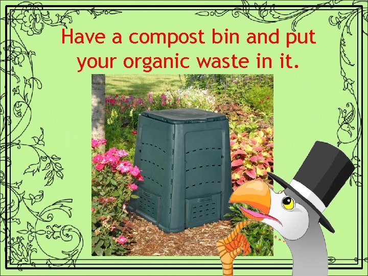 Have a compost bin and put your organic waste in it. 