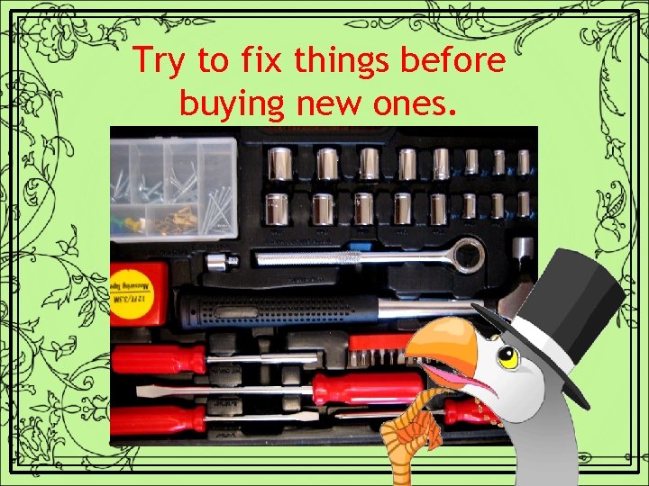 Try to fix things before buying new ones. 
