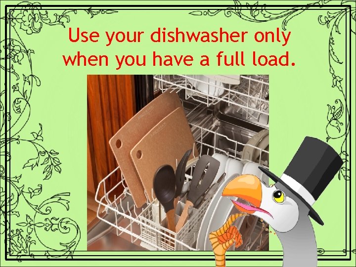 Use your dishwasher only when you have a full load. 