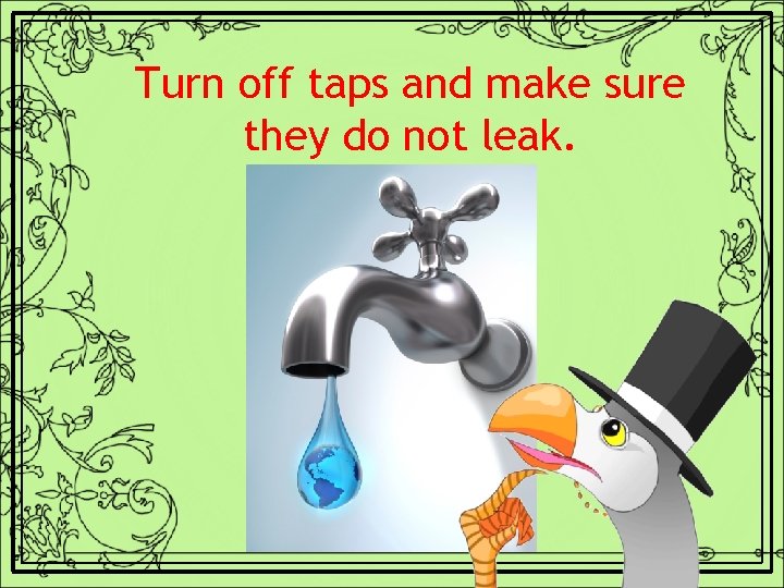 Turn off taps and make sure they do not leak. 