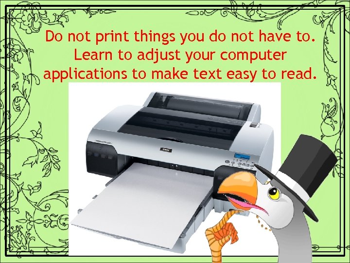 Do not print things you do not have to. Learn to adjust your computer