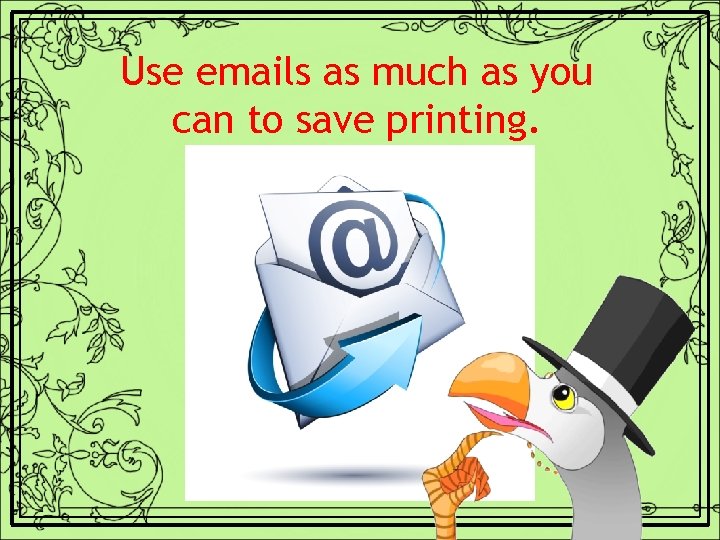 Use emails as much as you can to save printing. 
