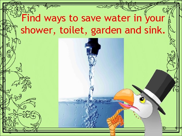 Find ways to save water in your shower, toilet, garden and sink. 