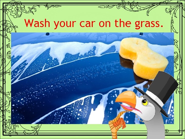 Wash your car on the grass. 
